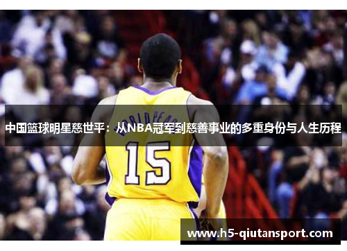 中国篮球明星慈世平：从NBA冠军到慈善事业的多重身份与人生历程